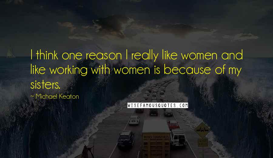 Michael Keaton Quotes: I think one reason I really like women and like working with women is because of my sisters.