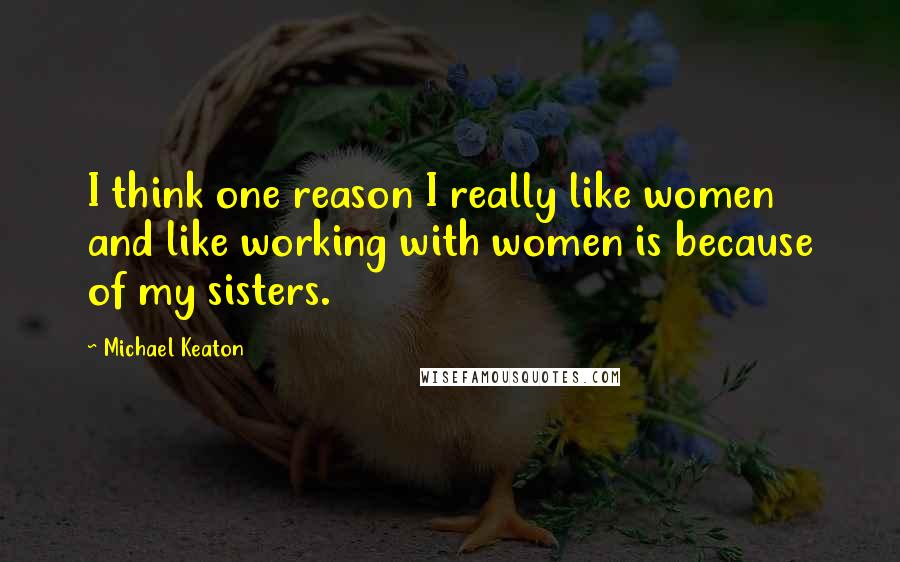 Michael Keaton Quotes: I think one reason I really like women and like working with women is because of my sisters.