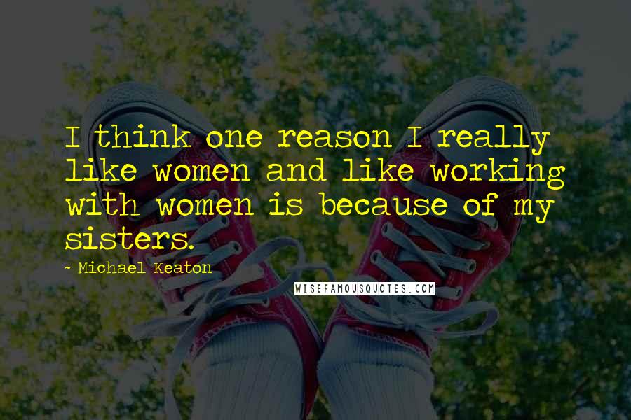 Michael Keaton Quotes: I think one reason I really like women and like working with women is because of my sisters.