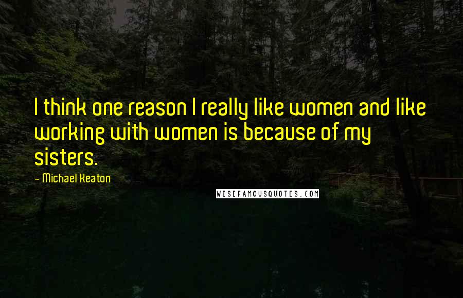 Michael Keaton Quotes: I think one reason I really like women and like working with women is because of my sisters.