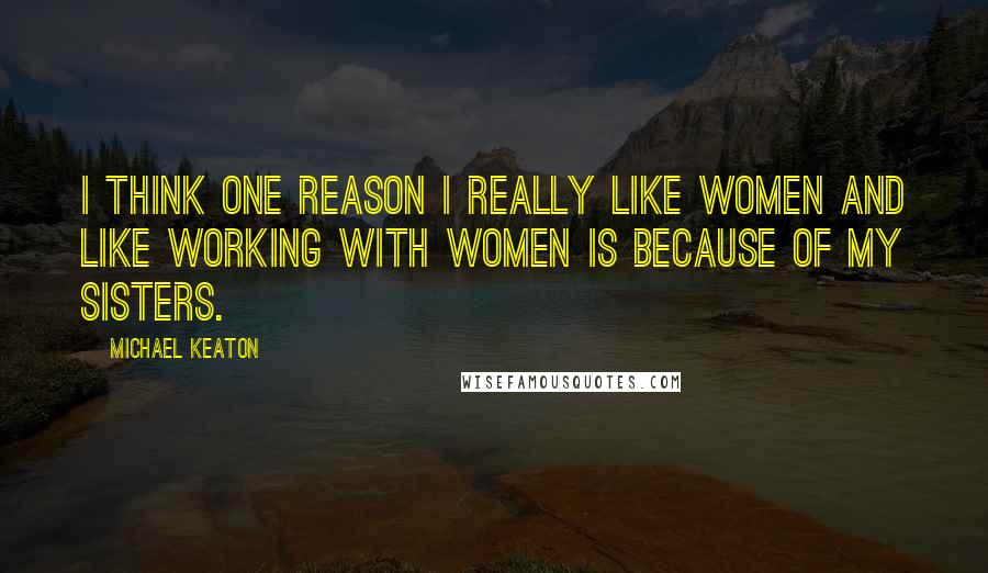 Michael Keaton Quotes: I think one reason I really like women and like working with women is because of my sisters.