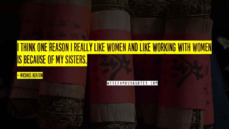 Michael Keaton Quotes: I think one reason I really like women and like working with women is because of my sisters.