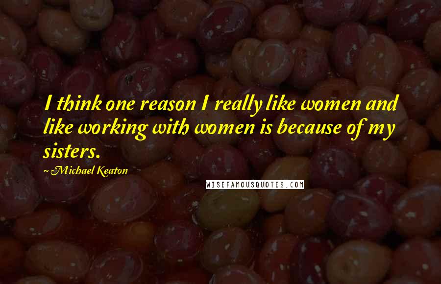 Michael Keaton Quotes: I think one reason I really like women and like working with women is because of my sisters.