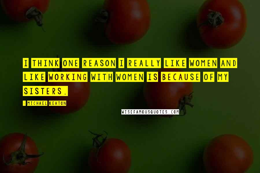 Michael Keaton Quotes: I think one reason I really like women and like working with women is because of my sisters.