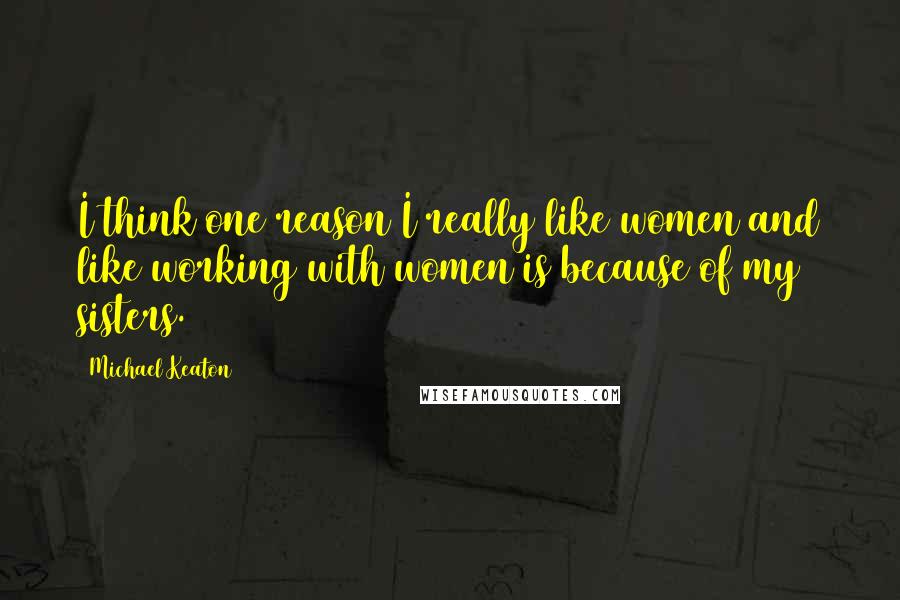 Michael Keaton Quotes: I think one reason I really like women and like working with women is because of my sisters.