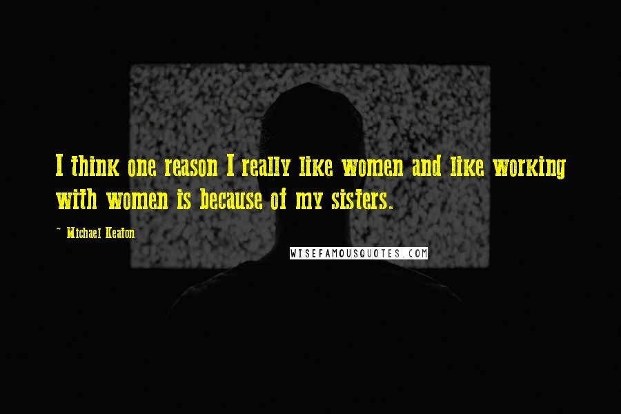 Michael Keaton Quotes: I think one reason I really like women and like working with women is because of my sisters.