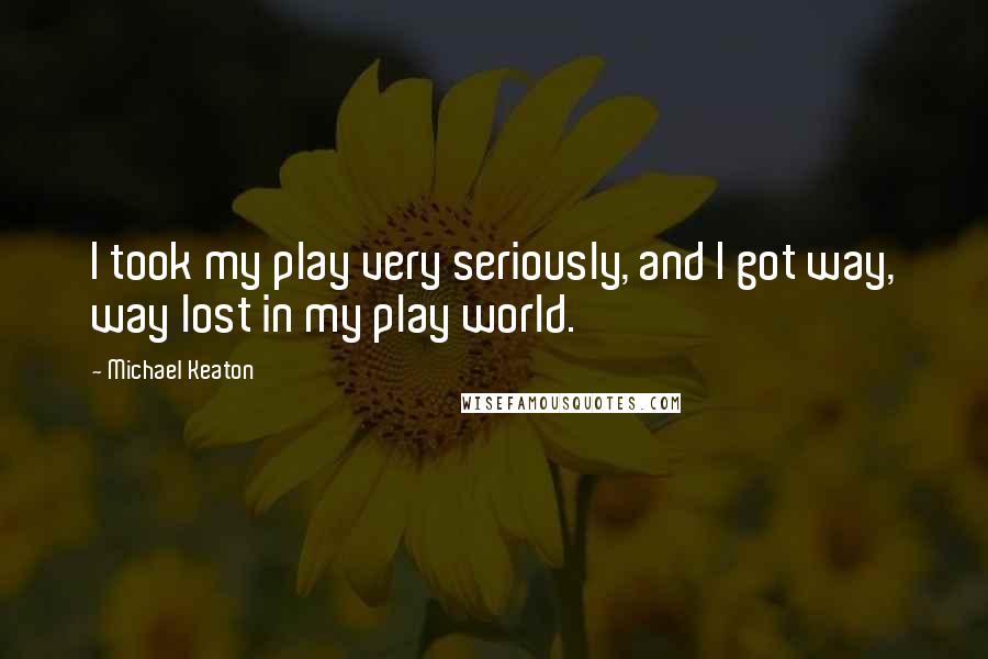 Michael Keaton Quotes: I took my play very seriously, and I got way, way lost in my play world.