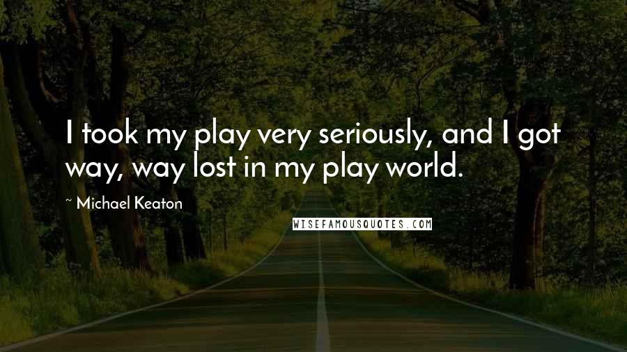 Michael Keaton Quotes: I took my play very seriously, and I got way, way lost in my play world.