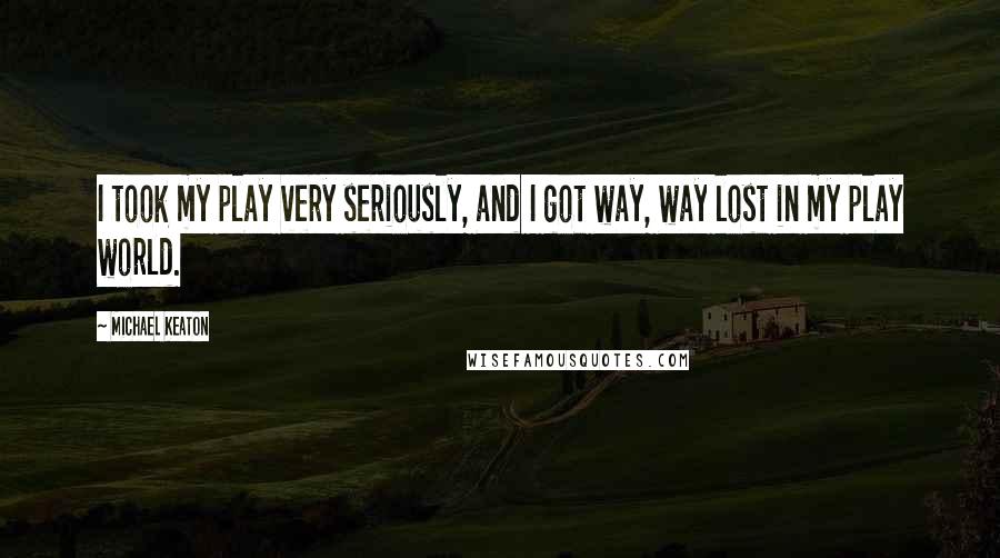 Michael Keaton Quotes: I took my play very seriously, and I got way, way lost in my play world.