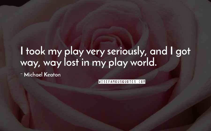 Michael Keaton Quotes: I took my play very seriously, and I got way, way lost in my play world.