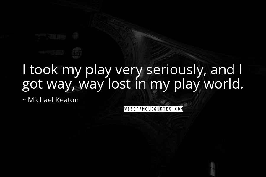 Michael Keaton Quotes: I took my play very seriously, and I got way, way lost in my play world.