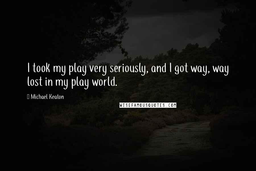 Michael Keaton Quotes: I took my play very seriously, and I got way, way lost in my play world.