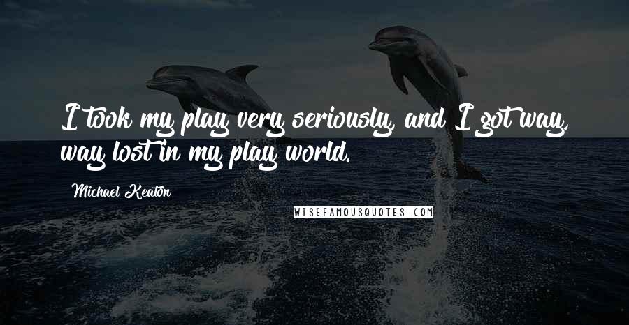 Michael Keaton Quotes: I took my play very seriously, and I got way, way lost in my play world.