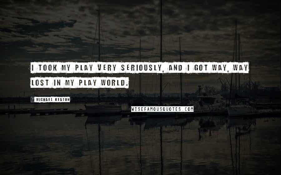 Michael Keaton Quotes: I took my play very seriously, and I got way, way lost in my play world.