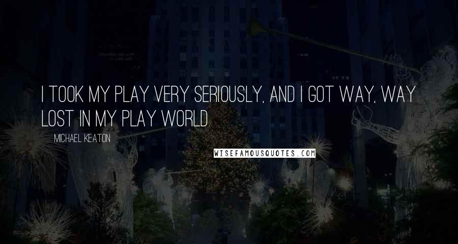 Michael Keaton Quotes: I took my play very seriously, and I got way, way lost in my play world.