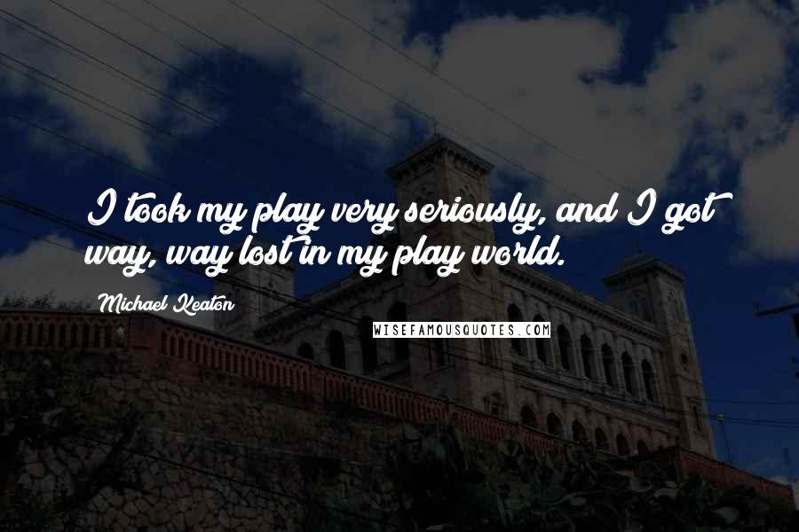 Michael Keaton Quotes: I took my play very seriously, and I got way, way lost in my play world.