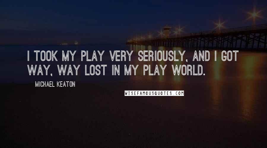 Michael Keaton Quotes: I took my play very seriously, and I got way, way lost in my play world.