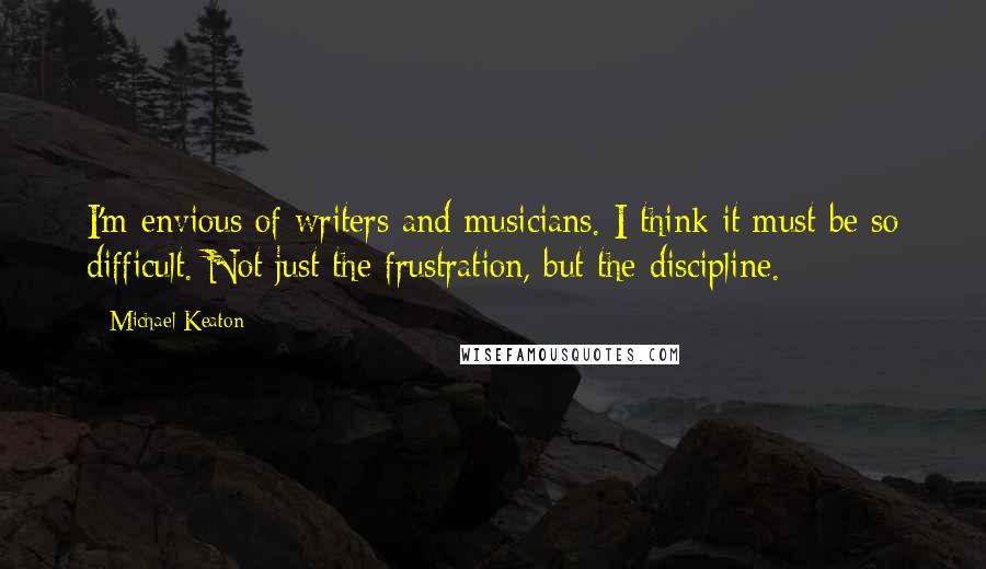 Michael Keaton Quotes: I'm envious of writers and musicians. I think it must be so difficult. Not just the frustration, but the discipline.