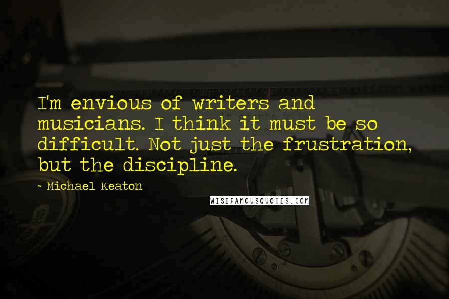 Michael Keaton Quotes: I'm envious of writers and musicians. I think it must be so difficult. Not just the frustration, but the discipline.