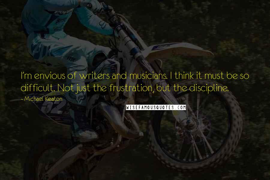 Michael Keaton Quotes: I'm envious of writers and musicians. I think it must be so difficult. Not just the frustration, but the discipline.