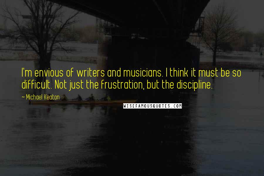 Michael Keaton Quotes: I'm envious of writers and musicians. I think it must be so difficult. Not just the frustration, but the discipline.