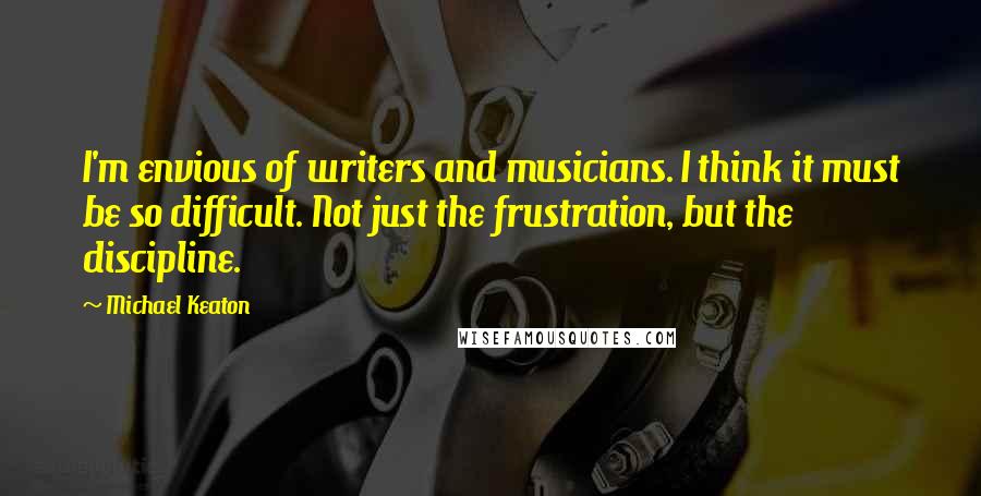 Michael Keaton Quotes: I'm envious of writers and musicians. I think it must be so difficult. Not just the frustration, but the discipline.