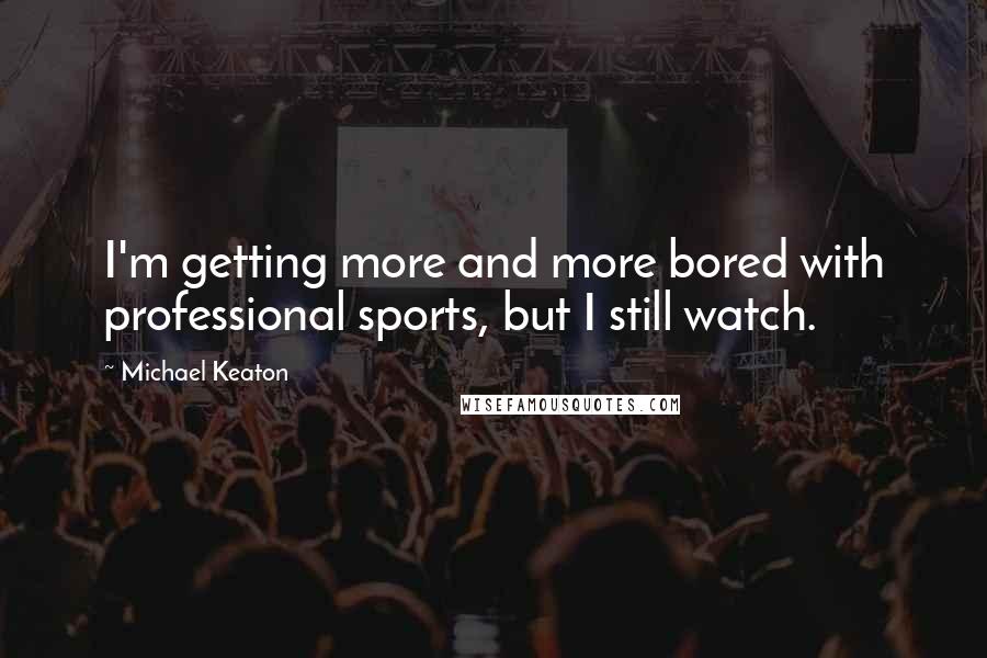 Michael Keaton Quotes: I'm getting more and more bored with professional sports, but I still watch.