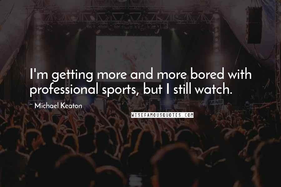 Michael Keaton Quotes: I'm getting more and more bored with professional sports, but I still watch.