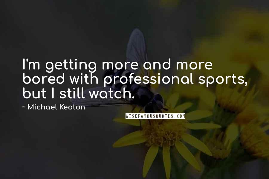 Michael Keaton Quotes: I'm getting more and more bored with professional sports, but I still watch.