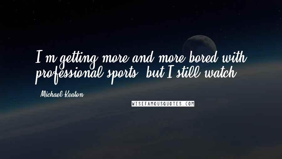 Michael Keaton Quotes: I'm getting more and more bored with professional sports, but I still watch.