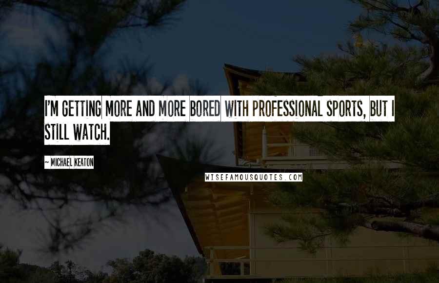 Michael Keaton Quotes: I'm getting more and more bored with professional sports, but I still watch.