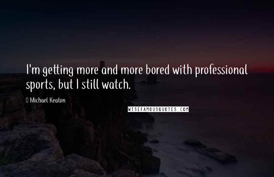 Michael Keaton Quotes: I'm getting more and more bored with professional sports, but I still watch.