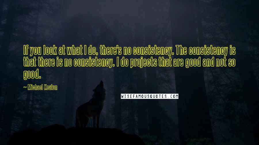 Michael Keaton Quotes: If you look at what I do, there's no consistency. The consistency is that there is no consistency. I do projects that are good and not so good.