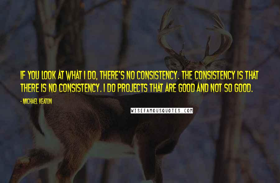 Michael Keaton Quotes: If you look at what I do, there's no consistency. The consistency is that there is no consistency. I do projects that are good and not so good.