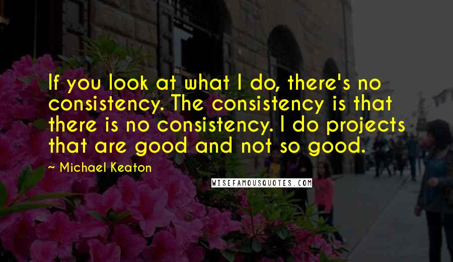 Michael Keaton Quotes: If you look at what I do, there's no consistency. The consistency is that there is no consistency. I do projects that are good and not so good.