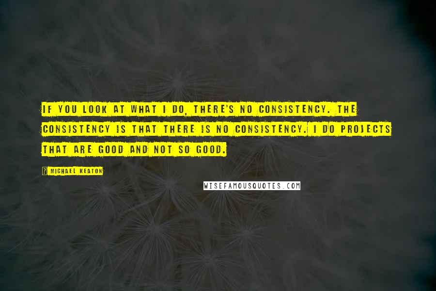 Michael Keaton Quotes: If you look at what I do, there's no consistency. The consistency is that there is no consistency. I do projects that are good and not so good.