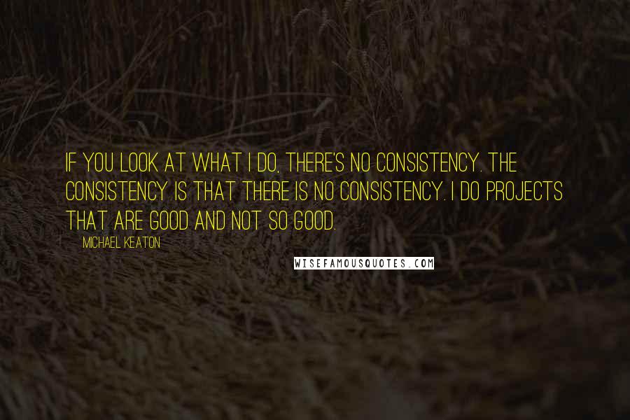 Michael Keaton Quotes: If you look at what I do, there's no consistency. The consistency is that there is no consistency. I do projects that are good and not so good.