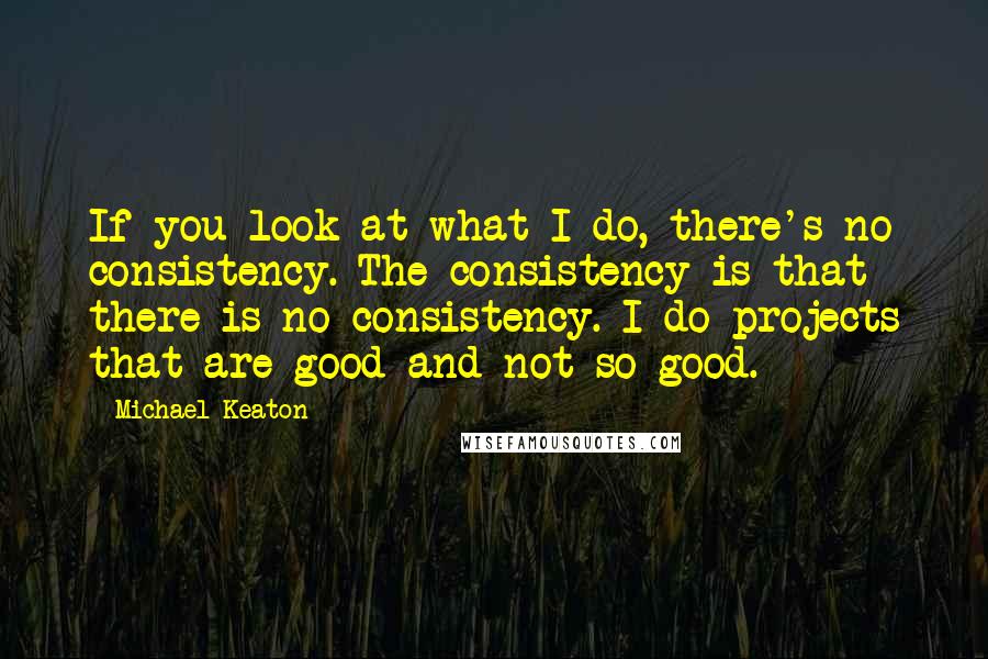 Michael Keaton Quotes: If you look at what I do, there's no consistency. The consistency is that there is no consistency. I do projects that are good and not so good.