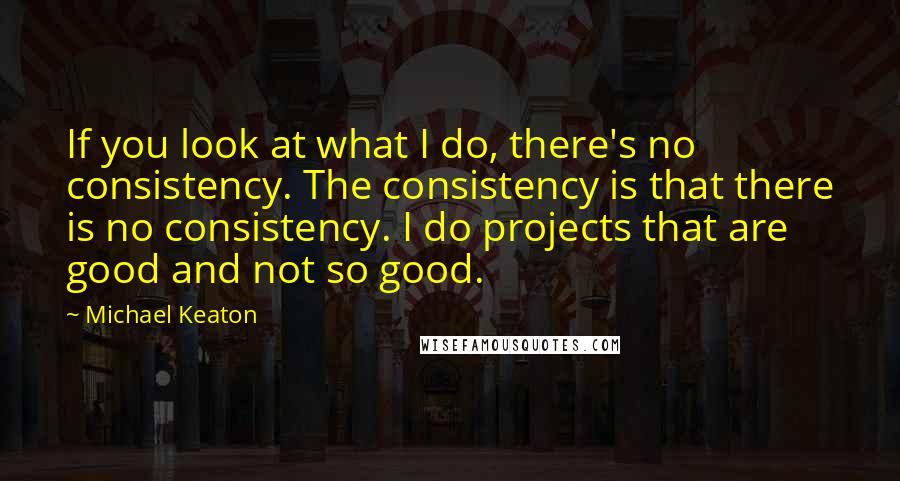 Michael Keaton Quotes: If you look at what I do, there's no consistency. The consistency is that there is no consistency. I do projects that are good and not so good.