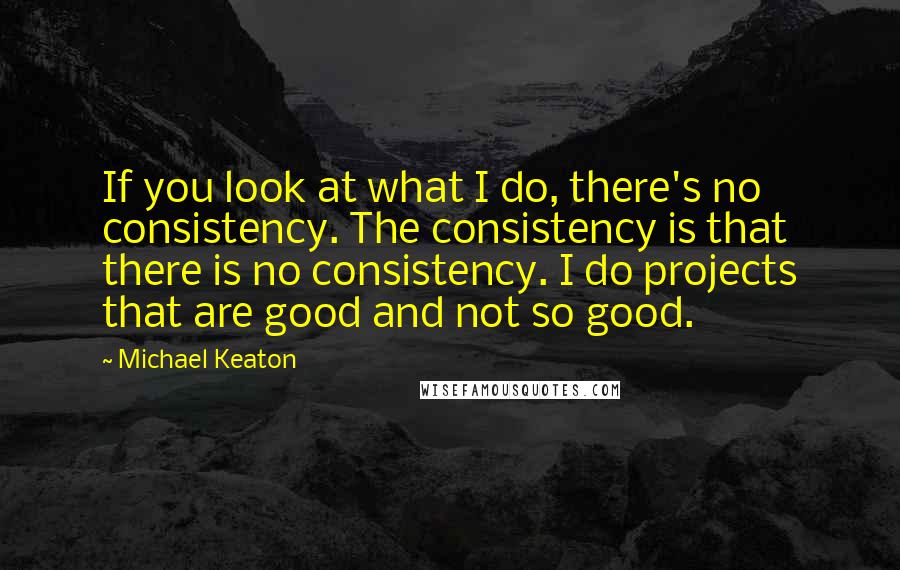 Michael Keaton Quotes: If you look at what I do, there's no consistency. The consistency is that there is no consistency. I do projects that are good and not so good.