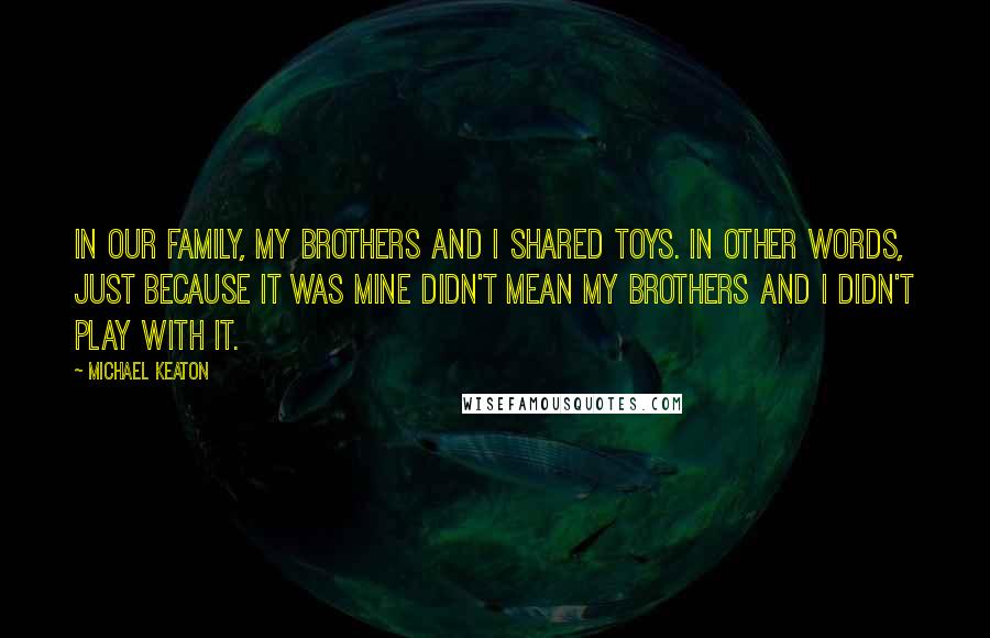 Michael Keaton Quotes: In our family, my brothers and I shared toys. In other words, just because it was mine didn't mean my brothers and I didn't play with it.