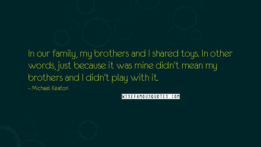 Michael Keaton Quotes: In our family, my brothers and I shared toys. In other words, just because it was mine didn't mean my brothers and I didn't play with it.