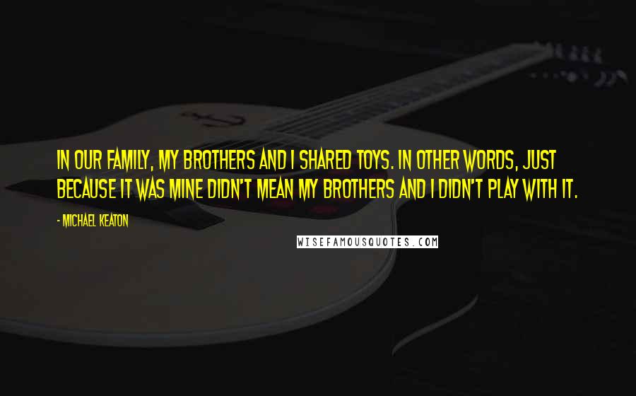 Michael Keaton Quotes: In our family, my brothers and I shared toys. In other words, just because it was mine didn't mean my brothers and I didn't play with it.