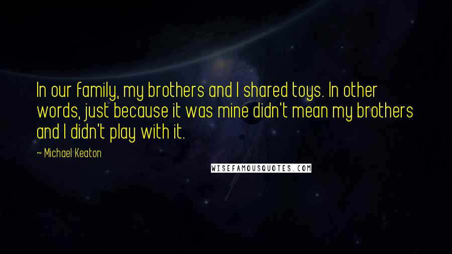 Michael Keaton Quotes: In our family, my brothers and I shared toys. In other words, just because it was mine didn't mean my brothers and I didn't play with it.