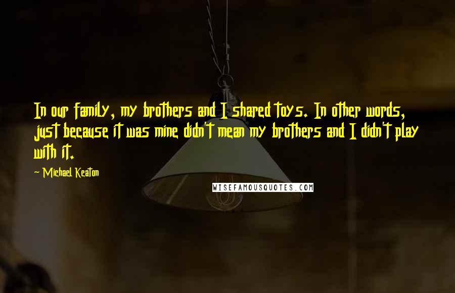 Michael Keaton Quotes: In our family, my brothers and I shared toys. In other words, just because it was mine didn't mean my brothers and I didn't play with it.