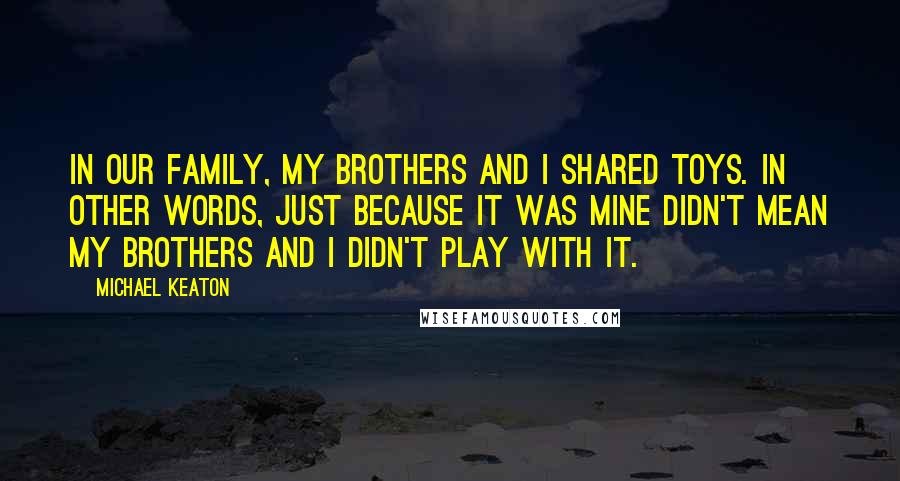 Michael Keaton Quotes: In our family, my brothers and I shared toys. In other words, just because it was mine didn't mean my brothers and I didn't play with it.