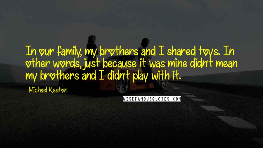 Michael Keaton Quotes: In our family, my brothers and I shared toys. In other words, just because it was mine didn't mean my brothers and I didn't play with it.