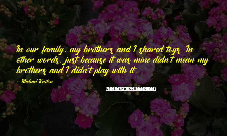 Michael Keaton Quotes: In our family, my brothers and I shared toys. In other words, just because it was mine didn't mean my brothers and I didn't play with it.