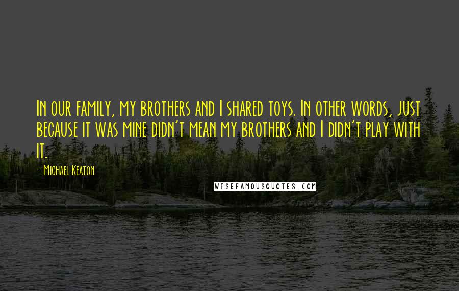 Michael Keaton Quotes: In our family, my brothers and I shared toys. In other words, just because it was mine didn't mean my brothers and I didn't play with it.