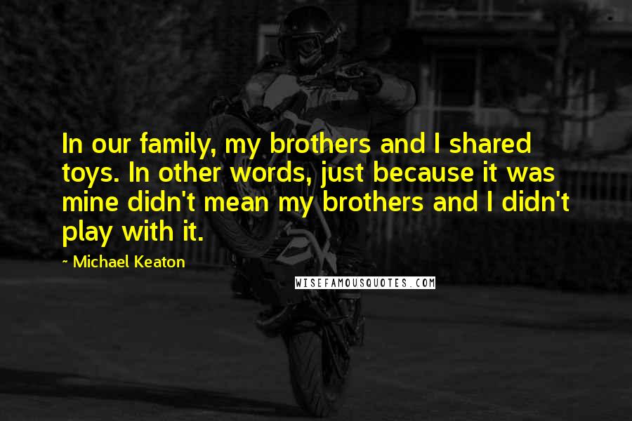 Michael Keaton Quotes: In our family, my brothers and I shared toys. In other words, just because it was mine didn't mean my brothers and I didn't play with it.
